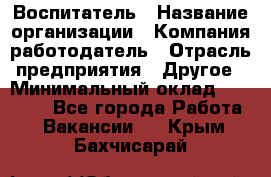 Воспитатель › Название организации ­ Компания-работодатель › Отрасль предприятия ­ Другое › Минимальный оклад ­ 18 000 - Все города Работа » Вакансии   . Крым,Бахчисарай